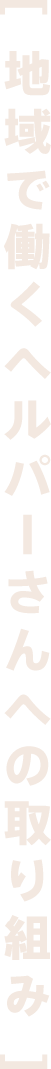 [ 地域で働くヘルパーさんへの取り組み ]